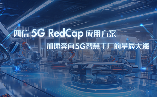 四信5G RedCap應用方案，加速奔向5G智慧工廠星辰大海